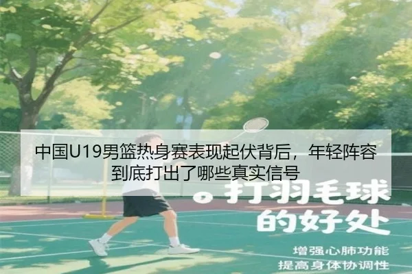 中国U19男篮热身赛表现起伏背后，年轻阵容到底打出了哪些真实信号